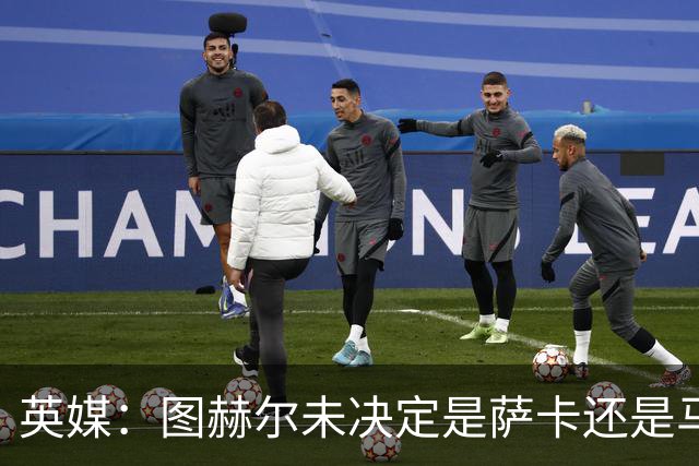 英媒：图赫尔未决定是萨卡还是马杜埃凯首发，中卫斯通斯搭孔萨